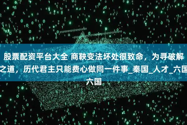 股票配资平台大全 商鞅变法坏处很致命,为寻破解之道,历代君主只能费心做同一件事_秦国_人才_六国