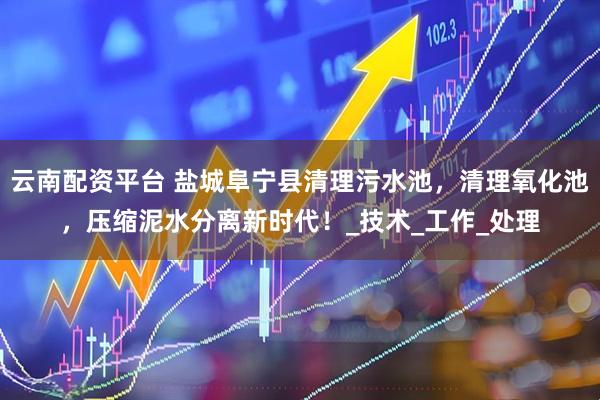 云南配资平台 盐城阜宁县清理污水池，清理氧化池，压缩泥水分离新时代！_技术_工作_处理