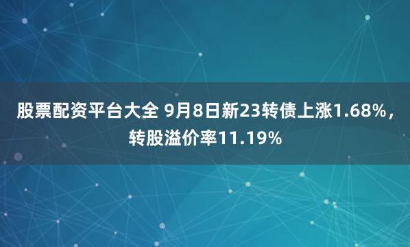 股票配资平台大全 9月8日新23转债上涨1.68%,转股溢价率11.19%