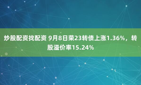 炒股配资找配资 9月8日荣23转债上涨1.36%,转股溢价率15.24%