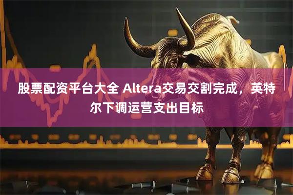 股票配资平台大全 Altera交易交割完成,英特尔下调运营支出目标