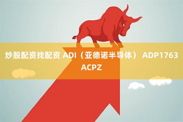 炒股配资找配资 ADI(亚德诺半导体) ADP1763ACPZ