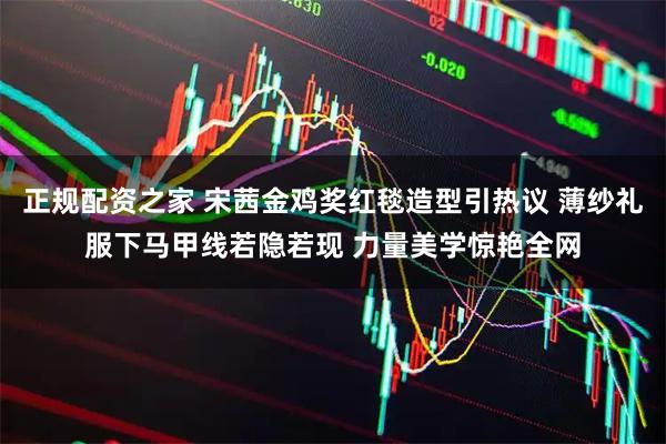 正规配资之家 宋茜金鸡奖红毯造型引热议 薄纱礼服下马甲线若隐若现 力量美学惊艳全网