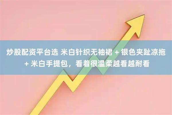 炒股配资平台选 米白针织无袖裙 + 银色夹趾凉拖 + 米白手提包，看着很温柔越看越耐看