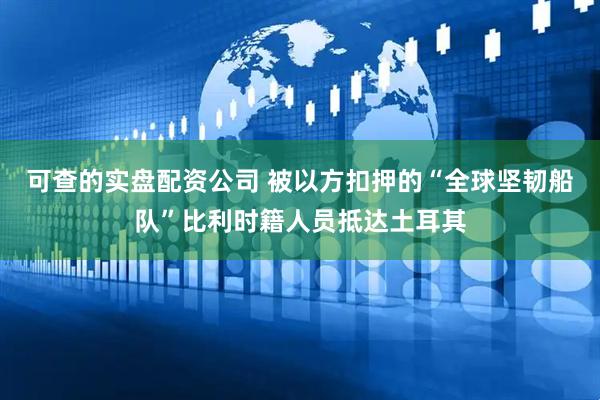 可查的实盘配资公司 被以方扣押的“全球坚韧船队”比利时籍人员抵达土耳其