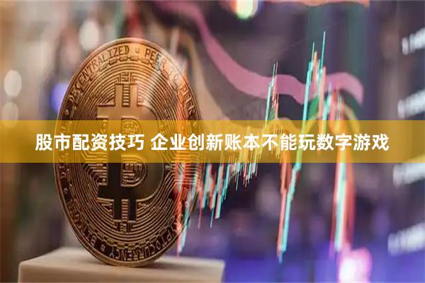 股市配资技巧 企业创新账本不能玩数字游戏