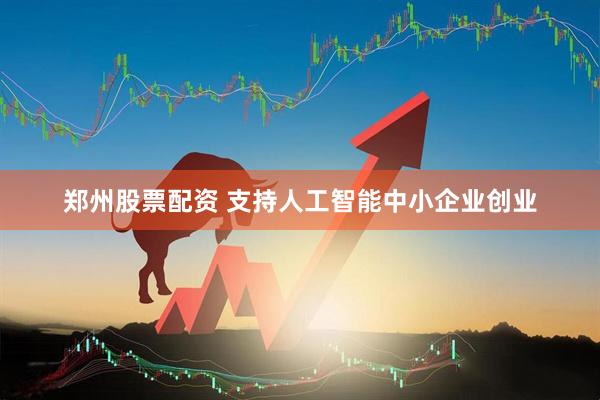 郑州股票配资 支持人工智能中小企业创业